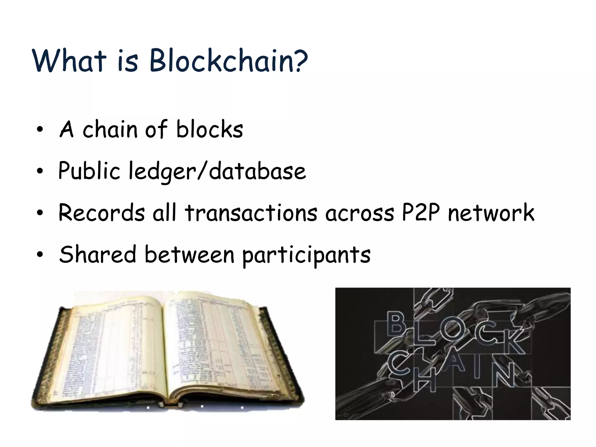 What is Blockchain?
• A chain of blocks
• Public ledger/database
• Records all transactions across P2P network
• Shared between participants
 