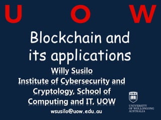 Blockchain and
its applications
Willy Susilo
Institute of Cybersecurity and
Cryptology, School of
Computing and IT, UOW
wsusilo@uow.edu.au
 