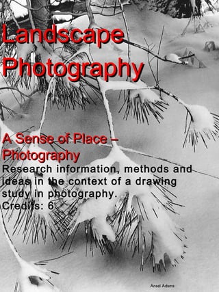 Landscape Photography A Sense of Place – Photography Research information, methods and ideas in the context of a drawing study in photography. Credits: 6 Ansel Adams 