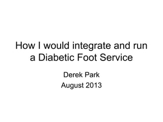 How I would integrate and run
a Diabetic Foot Service
Derek Park
August 2013
 