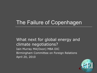 The Failure of Copenhagen What next for global energy and climate negotiations? Iain Murray MA(Oxon) MBA DIC Birmingham Committee on Foreign Relations April 20, 2010 