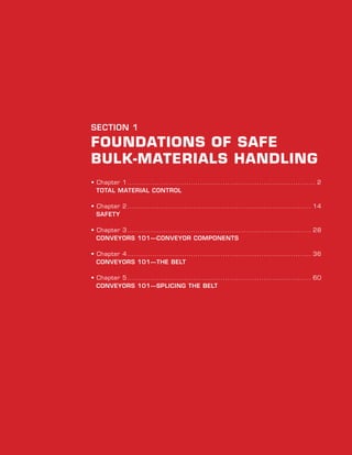 Chapter Title | Chapter #
1
SECTION 1
foundations of safe
bulk-materials handling
• Chapter 1.................................................................................... 2
total material control
• Chapter 2.................................................................................. 14
safety
• Chapter 3.................................................................................. 28
conveyors 101—conveyor components
• Chapter 4.................................................................................. 36
conveyors 101—the belt
• Chapter 5.................................................................................. 60
conveyors 101—splicing the belt
 