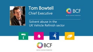 Tom Bowtell
Chief Executive
Solvent abuse in the
UK Vehicle Refinish sector
 