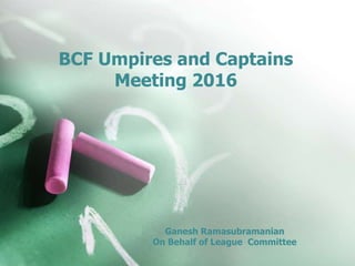 BCF Umpires and Captains
Meeting 2016
Ganesh Ramasubramanian
On Behalf of League Committee
 
