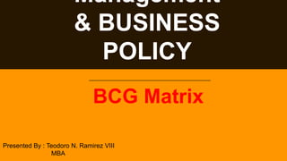 Management
& BUSINESS
POLICY
BCG Matrix
Presented By : Teodoro N. Ramirez VIII
MBA
 
