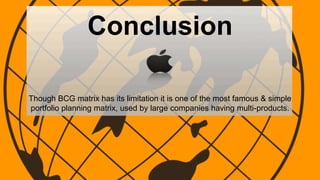 Conclusion
Though BCG matrix has its limitation it is one of the most famous & simple
portfolio planning matrix, used by large companies having multi-products.
 