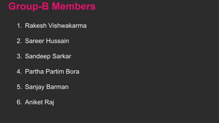 Group-B Members
1. Rakesh Vishwakarma
2. Sareer Hussain
3. Sandeep Sarkar
4. Partha Partim Bora
5. Sanjay Barman
6. Aniket Raj
 