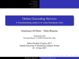 ﬁgures/geofunction-
Introduction
Methods
Implementation
Results
Conclusions
Online Geocoding Services
A benchmarking analysis to some European cities
Gianfranco Di Pietro Fabio Rinnone
Geofunction Srls
Via Luigi Sturzo, 71, 93015 Niscemi CL, Italy
Baltic Geodetic Congress 2017
Gda´nsk University of Technology, Gda´nsk, Poland
22 - 25 June 2017
Di Pietro G., Rinnone F. Online Geocoding Services
 