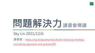 1
問題解決力讀書會導讀
Sky Lin 2021/12/6
讀書會：https://vip.studycamp.tw/c/book-club/scap-strategy-
consulting-approach-and-practice/90
 