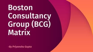Boston
Consultancy
Group (BCG)
Matrix
-By Priyanshu Gupta
 