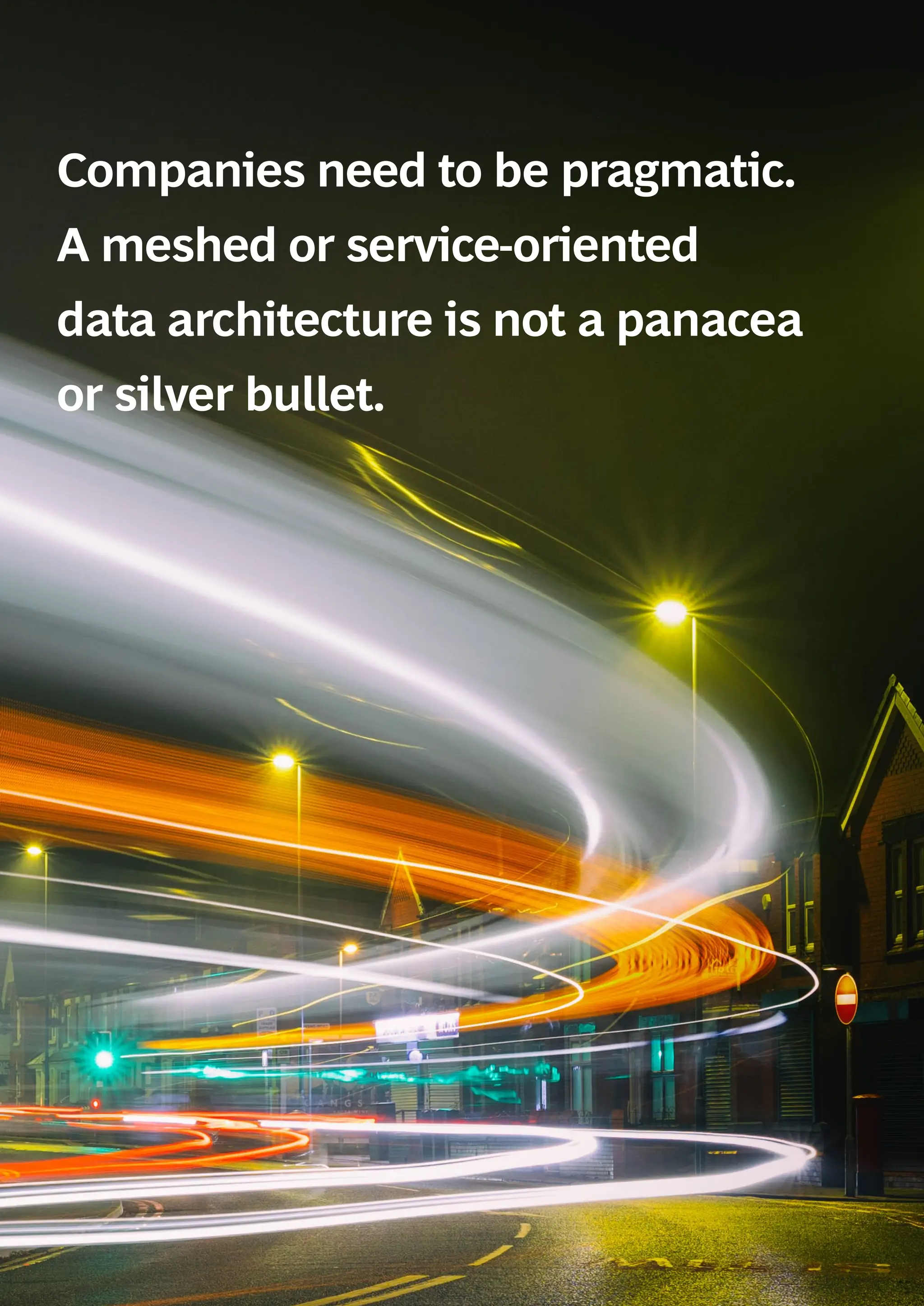 Companies need to be pragmatic.
A meshed or service-oriented
data architecture is not a panacea
or silver bullet.
 