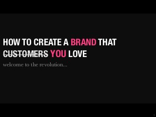 HOW TO CREATE A BRAND THAT
CUSTOMERS YOU LOVE
welcome to the revolution...

1

 