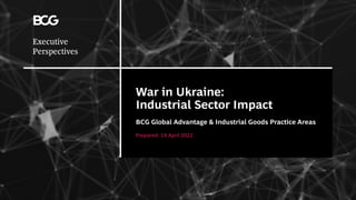 War in Ukraine:
Industrial Sector Impact
BCG Global Advantage & Industrial Goods Practice Areas
Prepared: 14 April 2022
 
