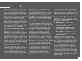 Although, digital inﬂuence is high during
research and selection, adoption of
online banking remains low. Only 8% of
banking users actively use online banking
facilities. The recent policy initiative of
demonetisation by Government has helped
in breaking the consumer inertia and
providing an instant boost to adoption
of cashless channels. There are 38 million
active urban online banking users currently.
We had earlier estimated this number to
touch 100 million by 2020. However, post
demonetisation, this is expected to grow to
150 million in the same timeframe.
Along-with the new Indian consumer, the
digital ecosystem of India has also evolved
rapidly over the last few years. With
several policy and regulatory changes and
open architecture technology enablers,
India is set to leapfrog many advanced
economies. From creating ‘Digital India’ to
setting up open architecture layers such as
Aadhar, India Stack, Bharat Bill Payment
System and GST to more recently pushing
cashless transactions post demonetization,
government has been actively developing
the entire digital ecosystem.
India Stack especially has been truly
transformative by paving way for presence-
less, paperless and cashless delivery of
services and consent based sharing of
data. This helps drastically reduce the
cost of customer acquisition and servicing
and increase the addressable customer
base multifold. It fundamentally opens
a new world of disruption which many
startups are already tapping into. FinTechs
are uniquely poised to disrupt traditional
ﬁnancial services in a meaningful way.
Since 2010, over 1000 FinTechs have been
founded and have raised more than $ 2.5
Bn across the spectrum – from payments
to lending to investments.
However, ﬁnancial services industry has not
fully recognized the rising importance of
digital among Indian consumers. It has also
not fully leveraged the powerful potential
of the evolving digital ecosystem. More
than half of the consumers are largely
dissatisﬁed with their online banking and
mobile app experience. Even though
downloads have increased, banking
apps have much lower user engagement
and loyalty compared to FinTechs and
e-commerce apps. If this isn’t addressed
immediately, banks risk losing substantial
customer base to contemporary entities
such as payment banks and mobile wallets.
To this end, ﬁnancial institutions need
to start participating in ecosystems and
enable themselves to serve end-to-
end needs in customer journey. Winners
of tomorrow need to break free from
traditional boundaries and offer non-
banking services to customers. Financial
institutions need to leverage digital
to completely transform the customer
experience. Customers today are looking
for an on-demand, digital and customised
experience. Financial institutions need to
reinvent themselves and reorient customer
touchpoints and back-end processes in line
with customer expectations.
But are all current ﬁnancial institutions in
a position to take advantage of what can
be? Financial institutions need to transform
themselves in three stages:
• Fix the Basics: Focus on digital
straight-through processing, rationalise
clutter in digital offerings
• Transform Experience: Leverage
customer data, integrate channels
instead of ‘siloed’ working
• Support Entire Journey: Focus on end
to end journey, foster partnerships to
create ecosystems
Adoption of digital can signiﬁcantly
increase proﬁtability for banks. On an
average, customer acquisition, servicing
and transaction cost over digital channels
is almost 1/10th compared to the cost
over traditional non-digital channels. Also,
customers using digital channels tend
to bank more and generate almost 5x-
8x times revenue for the bank. Overall,
this leads to 10x higher proﬁtability from
digital customers compared to non-digital
customers. By 2020, banks can potentially
increase their retail proﬁt pool by over $ 3-
3.5 Bn by switching to digital and reducing
their cost base.
5
 