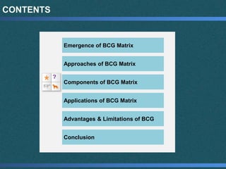 CONTENTS
Emergence of BCG Matrix
Approaches of BCG Matrix
Components of BCG Matrix
Applications of BCG Matrix
Advantages & Limitations of BCG
Conclusion
?
 