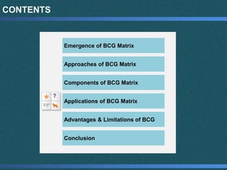 CONTENTS
Emergence of BCG Matrix
Approaches of BCG Matrix
Components of BCG Matrix
Applications of BCG Matrix
Advantages & Limitations of BCG
Conclusion
?
 