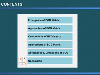 CONTENTS
Emergence of BCG Matrix
Approaches of BCG Matrix
Components of BCG Matrix
Applications of BCG Matrix
Advantages & Limitations of BCG
Conclusion
?
 