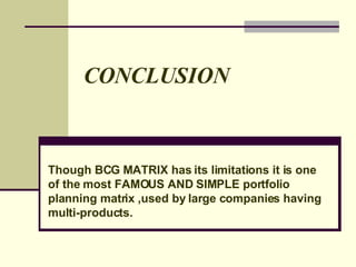 CONCLUSION Though BCG MATRIX has its limitations it is one of the most FAMOUS AND SIMPLE portfolio planning matrix ,used by large companies having multi-products. 