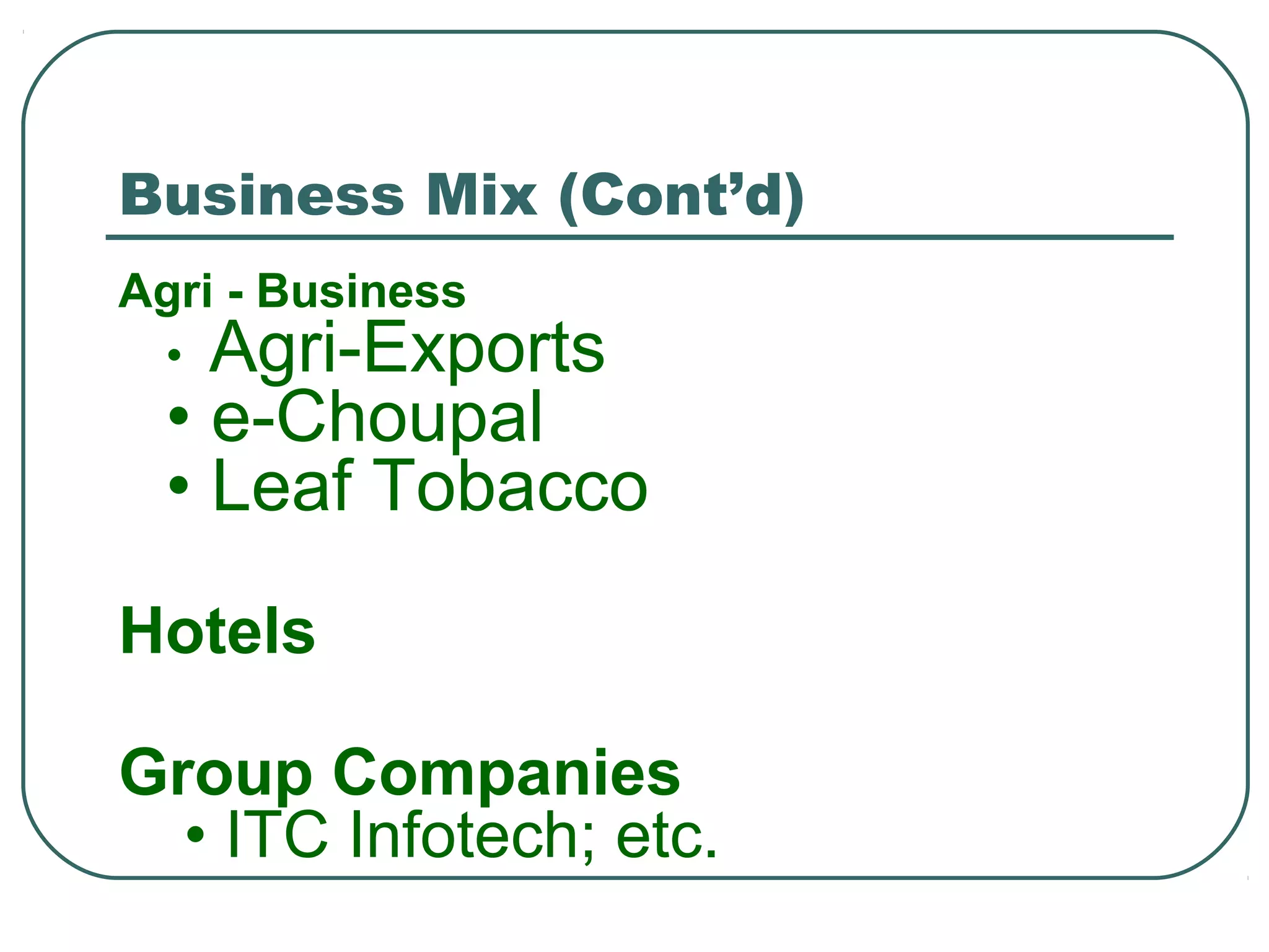 Business Mix (Cont’d)
Agri - Business
• Agri-Exports
• e-Choupal
• Leaf Tobacco
Hotels
Group Companies
• ITC Infotech; etc.
 