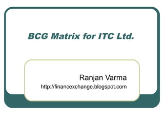 BCG Matrix for ITC Ltd.
Ranjan Varma
http://financexchange.blogspot.com
 