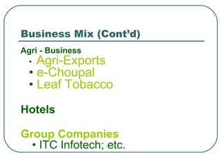 Business Mix (Cont’d) Agri - Business •  Agri-Exports •  e-Choupal •  Leaf Tobacco Hotels Group Companies  • ITC Infotech; etc. 