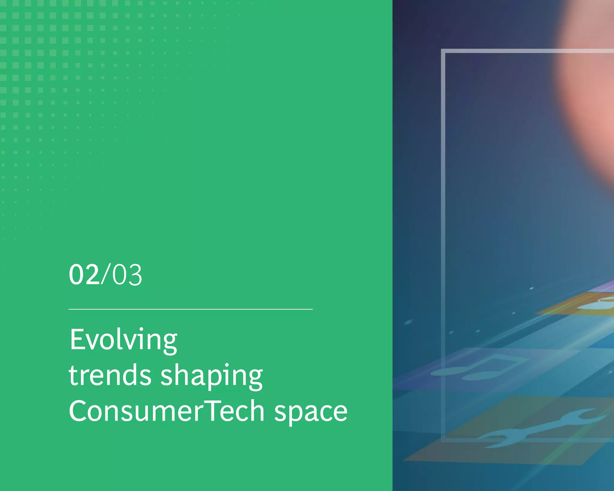 Evolving
trends shaping
ConsumerTech space
02/03
 
