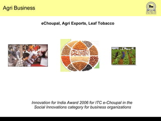 Agri Business Innovation for India Award 2006 for ITC e-Choupal in the  Social Innovations category for business organizations eChoupal, Agri Exports, Leaf Tobacco 