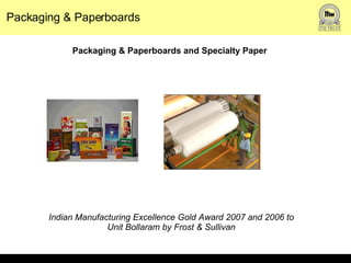 Packaging & Paperboards Packaging & Paperboards and Specialty Paper Indian Manufacturing Excellence Gold Award 2007 and 2006 to  Unit Bollaram by Frost & Sullivan  
