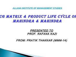 PRESENTED TO
PROF. RAFANA KAZI
FROM: PRATIK THAKKAR (MMM-14)
ALLANA INSTITUTE OF MANAGEMENT STUDIES
CG MATRIX & PRODUCT LIFE CYCLE OF
MAHINDRA & MAHINDRA
 