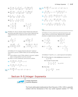 A-5 Integer Exponents                                     A-41

      x2           xy                          x2          y2                    x2           2xy               y2                          (x              h)3           x3
35.                                                                                                                                   48.                                                 (x        1)3           x3        3x2              3x          1
      xy           y2               x   2
                                                    2xy             y   2
                                                                                      xy  2
                                                                                                       xy   2                                                h

          x2           xy                      x2          y2                        x2            2xy              y2                          x2              2x                                      x2         2x        x           2
36.                                                                                                                                   49.       2
                                                                                                                                                                                  x            2                                                     1
          xy           y2           x  2
                                                    2xy             y2
                                                                                          xy  2
                                                                                                         xy     2                           x               x         2                                       x2        x        2

                   x                        1                        4                                                                              2                x            3            2x         2        x         3                   1
37.                                                                                                                                   50.
          x2           16              x           4            x           4                                                               x           1            x2           1                      x2        1                     x           1
                                                                                                                                                        2                                           2         2
               3                       1                   x            4                                                                     2x                              x                2x            x         2x                x
38.                                                                                                                                   51.
          x            2       x            1              x            2                                                                   x2 4                      x           2                     x2        4                  x           2

                   2           15                                                     x                      y                                                  x             2                     x        x 2                         2
      1                                                                                            2                                  52. x                 2
                   x           x2                                                     y                      x                                          x             3x              2            x2        3x 2                x           2
39.                                                                         40.
                   4           5                                                              x        y
      1
                   x           x2                                                             y        x
                                                                                                                                      C
Problems 41–44 are calculus-related. Perform the indicated
operations and reduce answers to lowest terms. Represent any                                                                          In Problems 53–56, perform the indicated operations and
compound fractions as simple fractions reduced to lowest                                                                              reduce answers to lowest terms. Represent any compound
terms.                                                                                                                                fractions as simple fractions reduced to lowest terms.

              1                1                                                                  1                 1                                           y2                                                          s2
                                                                                                                                             y                                                                                               s
      x            h           x                                                      (x              h)2           x2                                      y         x                                                 s        t
41.                                                                         42.                                                       53.                                                                        54.
                   h                                                                                   h                                                        x2                                                          t2
                                                                                                                                            1               2             2
                                                                                                                                                                                                                                             t
                                                                                                                                                        y             x                                                 s        t
          (x        h)2                        x2                                     2x           2h 3                  2x       3
      x            h 2                     x           2                                          x h                         x                                      1                                                                           1
43.                                                                         44.                                                       55. 2                                                                      56. 1
                       h                                                                              h                                                                   2                                                                          1
                                                                                                                                                        1                                                                        1
                                                                                                                                                                     a            2                                                                      1
                                                                                                                                                                                                                                             1
In Problems 45–52, imagine that the indicated “solutions”                                                                                                                                                                                                x
were given to you by a student whom you were tutoring in this
class.
(A) Is the solution correct? If the solution is incorrect, explain                                                                    In Problems 57 and 58, a, b, c, and d represent real numbers.
    what is wrong and how it can be corrected.                                                                                        57. (A) Prove that d/c is the multiplicative inverse of c/d
(B) Show a correct solution for each incorrect solution.                                                                                      (c, d 0).
      x2           5x              4           x2          5x                                                                               (B) Use part A to prove that
45.                                                                         x         5
               x           4                           x                                                                                                          a           c           a d
                                                                                                                                                                                                                 b, c, d             0
      x   2
                   2x              3           x2
                                                           2x                                                                                                     b           d           b c
46.                                                                         x         2
               x           3                           x                                                                              58. Prove that
                           2           2
      (x           h)              x                                                                                                                    a         c               a        c
47.                                             (x             1)2              x2            2x         1                                                                                               b         0
                    h                                                                                                                                   b         b                   b




              Section A-5 Integer Exponents
                                                                                      Integer Exponents
                                                                                      Scientiﬁc Notation


                                                                                      The French philosopher/mathematician René Descartes (1596–1650) is generally
                                                                                      credited with the introduction of the very useful exponent notation “xn.” This
 