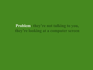 Problem: they’re not talking to you,<br />they’relookingat a computer screen<br />