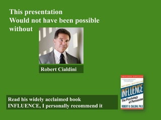 This presentation,[object Object],Would not have been possible,[object Object],without,[object Object],Robert Cialdini,[object Object],Read hiswidelyacclaimed book ,[object Object],INFLUENCE, I personallyrecommendit,[object Object]