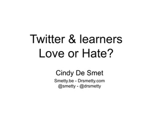 Twitter & learners
 Love or Hate?
     Cindy De Smet
    Smetty.be - Drsmetty.com
     @smetty - @drsmetty
 