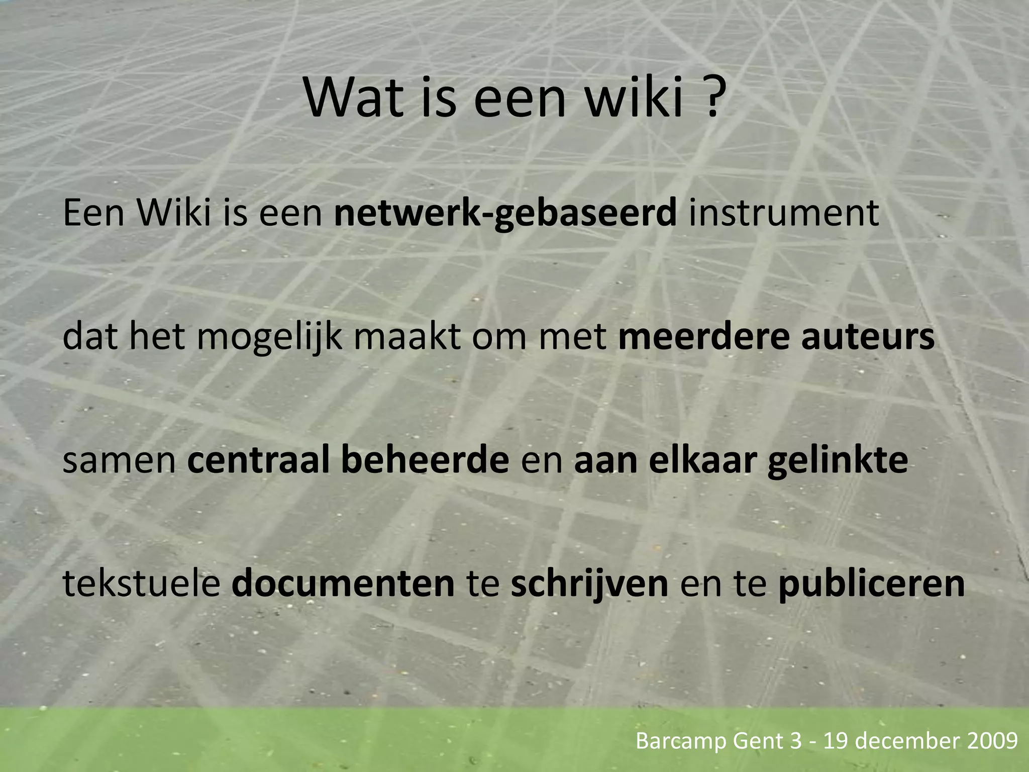 Een Wiki is een netwerk-gebaseerd instrumentdat het mogelijk maakt om met meerdere auteurssamen centraal beheerde en aan elkaar gelinktetekstuele documenten te schrijven en te publicerenWat is een wiki ?