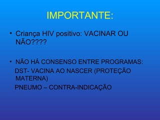 IMPORTANTE:
• Criança HIV positivo: VACINAR OU
  NÃO????

• NÃO HÁ CONSENSO ENTRE PROGRAMAS:
  DST- VACINA AO NASCER (PROTEÇÃO
  MATERNA)
  PNEUMO – CONTRA-INDICAÇÃO
 