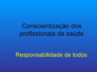 Conscientização dos
 profissionais de saúde


Responsabilidade de todos
 