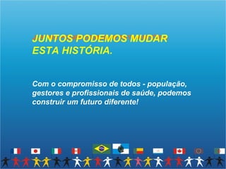 JUNTOS PODEMOS MUDAR
JUNTOS PODEMOS MUDAR ESTA HISTÓRIA.

ESTA HISTÓRIA.


Com o compromisso de todos - população,
gestores e profissionais de saúde, podemos
construir um futuro diferente!
 