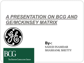 A PRESENTATION ON BCG AND
GE/MCKINSEY MATRIX
By-:
SAEED INAMDAR
SHASHANK SHETTY
 