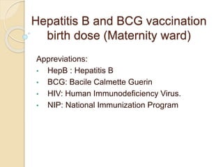 Hepatitis B and BCG vaccination
birth dose (Maternity ward)
Appreviations:
• HepB : Hepatitis B
• BCG: Bacile Calmette Guerin
• HIV: Human Immunodeficiency Virus.
• NIP: National Immunization Program
 