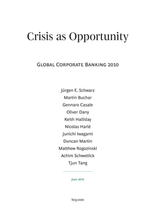 Crisis as Opportunity

  G C B 



          Jürgen E. Schwarz
           Martin Buchar
           Gennaro Casale
            Oliver Dany
           Keith Halliday
            Nicolas Harlé
           Junichi Iwagami
           Duncan Martin
         Matthew Rogozinski
          Achim Schwetlick
             Tjun Tang


               June 2010




               bcg.com
 
