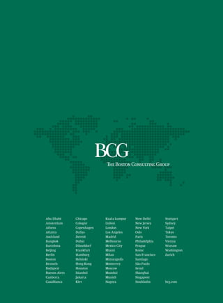 Abu Dhabi      Chicago      Kuala Lumpur   New Delhi       Stuttgart
Amsterdam      Cologne      Lisbon         New Jersey      Sydney
Athens         Copenhagen   London         New York        Taipei
Atlanta        Dallas       Los Angeles    Oslo            Tokyo
Auckland       Detroit      Madrid         Paris           Toronto
Bangkok        Dubai        Melbourne      Philadelphia    Vienna
Barcelona      Düsseldorf   Mexico City    Prague          Warsaw
Beijing        Frankfurt    Miami          Rome            Washington
Berlin         Hamburg      Milan          San Francisco   Zurich
Boston         Helsinki     Minneapolis    Santiago
Brussels       Hong Kong    Monterrey      São Paulo
Budapest       Houston      Moscow         Seoul
Buenos Aires   Istanbul     Mumbai         Shanghai
Canberra       Jakarta      Munich         Singapore
Casablanca     Kiev         Nagoya         Stockholm       bcg.com
 