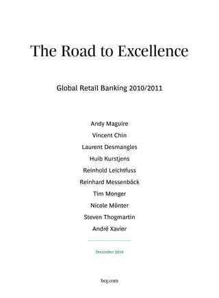 The Road to Excellence

   Global Retail Banking 2010/2011



             Andy Maguire
             Vincent Chin
          Laurent Desmangles
            Huib Kurstjens
          Reinhold Leichtfuss
         Reinhard Messenböck
             Tim Monger
            Nicole Mönter
          Steven Thogmartin
             André Xavier


              December 2010




                bcg.com
 