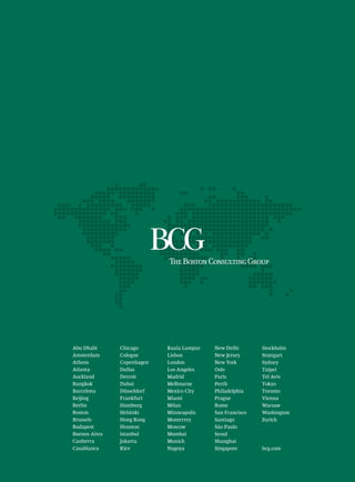 Abu Dhabi      Chicago      Kuala Lumpur   New Delhi       Stockholm
Amsterdam      Cologne      Lisbon         New Jersey      Stuttgart
Athens         Copenhagen   London         New York        Sydney
Atlanta        Dallas       Los Angeles    Oslo            Taipei
Auckland       Detroit      Madrid         Paris           Tel Aviv
Bangkok        Dubai        Melbourne      Perth           Tokyo
Barcelona      Düsseldorf   Mexico City    Philadelphia    Toronto
Beijing        Frankfurt    Miami          Prague          Vienna
Berlin         Hamburg      Milan          Rome            Warsaw
Boston         Helsinki     Minneapolis    San Francisco   Washington
Brussels       Hong Kong    Monterrey      Santiago        Zurich
Budapest       Houston      Moscow         São Paulo
Buenos Aires   Istanbul     Mumbai         Seoul
Canberra       Jakarta      Munich         Shanghai
Casablanca     Kiev         Nagoya         Singapore       bcg.com
 