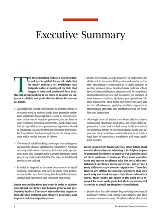 Executive Summary




T
             he retail banking industry has been bat-          ◊ In the best banks, a large majority of employees are
             tered by the global financial crisis. But           dedicated to customer-facing sales and service activi-
             in many markets its resilience has                  ties. Processing is centralized in a small number of
             helped enable a turning of the tide that            centers across regions. Leading banks embrace a high
             began in 2009 and continued into 2010.              level of industrialization, characterized by simplified,
Overall, retail banking is on track to resume its sta-           standardized processes that maximize the number of
tus as a reliable and profitable backbone for univer-            new accounts and loan decisions per operations full-
sal banks.                                                       time equivalent. They focus on end-to-end sales and
                                                                 service effectiveness, applying a holistic approach to
◊ Although the nature and impact of current industry             streamlining processes and interfaces across the front-
  dynamics vary by market, banks have generally under-           line and operations.
  gone significant financial stress, owing to margin pres-
  sure, sharp rises in loan loss provisions, and declines in   ◊ Although no retail banks have been able to achieve
  asset volumes, revenues, and profits. Banks have also          operational excellence in all areas, the scope of the op-
  had to cope with stricter government regulation aimed          portunity is vast and has led many banks to embark
  at mitigating risk and beefing up consumer protection.         on multiyear efforts to raise their game. Banks that ac-
  Such regulation has been implemented in many coun-             celerate these initiatives and invest wisely to reach a
  tries and is on the horizon in others.                         high level of operational excellence will reap signifi-
                                                                 cant benefits.
◊ The overall retail-banking landscape has undergone
  measurable change, altering the competitive position         In the wake of the financial crisis, retail banks must
  of many institutions. Customer behavior and expecta-         commit themselves to achieving a far higher degree
  tions have also changed, with a greater premium being        of customer excellence in order to win a greater share
  placed on trust and reliability. The roles of traditional    of their customers’ business. They must combine
  products are shifting.                                       sales and service excellence with low costs, take mul-
                                                               tichannel excellence to the next level, and create a
◊ In order to respond to the new environment in retail         truly differentiated customer experience. These ini-
  banking, institutions will need to push their perfor-        tiatives are critical to showing customers that they
  mance to the next level along two broad dimensions:          need only one bank to meet their financial-services
  operational excellence and customer excellence.              needs. Many banks are aware of the need for a re-
                                                               newed focus on such goals, but their execution and
Banks must utilize three key levers in order to achieve        attention to detail are frequently insufficient.
operational excellence and become process and pro-
ductivity leaders. They must streamline the organiza-          ◊ Banks often hurt themselves by providing poor overall
tion, develop efficient and effective processes, and             customer service and setting expectations that they
improve end-to-end performance.                                  cannot consistently meet. To address these shortcom-


4                                                                                          The Boston Consulting Group
 