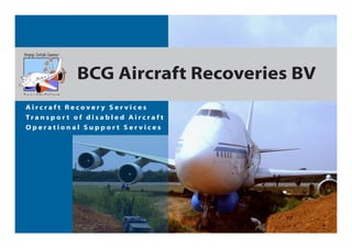 BCG Aircraft Recoveries BV
Aircraft Recovery Services
Tr a n s p o r t o f d i s a b l e d A i r c r a f t
Operational Support Services
 