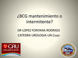 ¿BCG mantenimiento o
intermitente?
DR LOPEZ FONTANA RODRIGO
CATEDRA UROLOGIA UN Cuyo
 