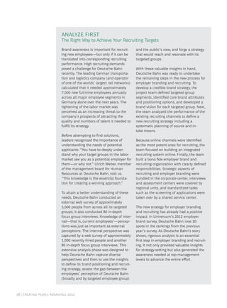 Analyze First
                           The Right Way to Achieve Your Recruiting Targets

                           Brand awareness is important for recruit-      and the public’s view, and forge a strategy
                           ing new employees—but only if it can be        that would reach and resonate with its
                           translated into corresponding recruiting       targeted groups.
                           performance. High recruiting demands
                           posed a challenge for Deutsche Bahn            With these valuable insights in hand,
                           recently. The leading German transporta-       Deutsche Bahn was ready to undertake
                           tion and logistics company (and operator       the remaining steps in the new process for
                           of one of the worlds’ largest rail networks)   employer branding and recruiting. To
                           calculated that it needed approximately        develop a credible brand strategy, the
                           7,000 new full-time employees annually         project team defined targeted group
                           across all major employee segments in          segments, identified core brand attributes
                           Germany alone over the next years. The         and positioning options, and developed a
                           tightening of the labor market was             brand vision for each targeted group. Next,
                           perceived as an increasing threat to the       the team analyzed the performance of the
                           company’s prospects of attracting the          existing recruiting channels to define a
                           quality and numbers of talent it needed to     new recruiting strategy including a
                           fulfill its strategy.                          systematic planning of source and in-
                                                                          take means.
                           Before attempting to find solutions,
                           leaders recognized the importance of           Because online channels were identified
                           understanding the needs of potential           as the most potent ones for recruiting, the
                           applicants: “You have to deeply under-         team focused on building an integrated
                           stand why your target groups in the labor      recruiting system online. Finally, the team
                           market see you as a potential employer for     built a bona fide employer brand and
                           them—or why not.” Ulrich Weber, member         recruiting organization with clearly defined
                           of the management board for Human              responsibilities. Strategic aspects of
                           Resources at Deutsche Bahn, told us.           recruiting and employer branding were
                           “This knowledge is the essential founda-       bundled in the corporate center, interviews
                           tion for creating a winning approach.”         and assessment centers were covered by
                                                                          regional units, and standardized tasks
                           To attain a better understanding of these      such as the screening of applications were
                           needs, Deutsche Bahn conducted an              taken over by a shared service center.
                           external web survey of approximately
                           5,000 people from across all its targeted      The new strategy for employer branding
                           groups; it also conducted 80 in-depth          and recruiting has already had a positive
                           focus group interviews. Knowledge of inter-    impact: in Universum’s 2012 employer
                           nal—that is, current employees’—percep-        brand survey, Deutsche Bahn rose 20
                           tions was just as important as external        spots in the rankings from the previous
                           perceptions. The internal perspective was      year’s survey. As Deutsche Bahn’s story
                           captured by a web survey of approximately      shows, rigorous analysis is an essential
                           1,000 recently hired people and another        first step in employer branding and recruit-
                           80 in-depth focus group interviews. This       ing. It not only provided valuable insights
                           extensive analysis phase was designed to       for strategy-setting but also generated the
                           help Deutsche Bahn capture diverse             awareness needed at top management
                           perspectives and then to use the insights      levels to advance the entire effort.
                           to define its brand positioning and recruit-
                           ing strategy, assess the gap between the
                           employees’ perception of Deutsche Bahn
                           (broadly and by targeted employee group)



18 | Creating People Advantage 2012
 