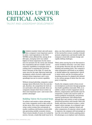 Building Up Your
Critical Assets
Talent and Leadership Development




                       B    usiness leaders today are well aware
                            that a company’s most important asset is
                       its talent. And respondents to the BCG/
                                                                        place, one that conforms to the requirements
                                                                        of the twenty-first century: notably, it should
                                                                        promote adaptiveness and should enable the
                       WFPMA survey affirmed this: among all 22         company to deal with constant change and
                       HR topics, managing talent was ranked            rapidly shifting challenges.
                       highest in future importance by the execu-
                       tives we surveyed. Yet the survey also showed    Third, talent sourcing has to be fine-tuned to
                       that respondents did not consider current        ensure workforce diversity—not only cultur-
                       corporate capabilities in managing talent as     al and gender diversity but also diversity in
                       coming close to matching the perceived           thinking and working styles. The company’s
                       future relevance of the topic. It’s much the     value proposition and brand as an employ-
                       same story for the topic improving leadership    er should address the organization’s specif-
                       development, which received a high overall       ic talent needs, and the recruiting and on-
                       rating in future importance and a corre-         boarding processes be adapted and tailored
                       spondingly low one in current capability.        to the various groups of talent that the com-
                                                                        pany is targeting.
                       Without strong leadership, companies cannot
                       manage talent effectively. Over the next dec-    Fourth, the company needs to focus on tal-
                       ade, therefore, the competition for both tal-    ent development acceleration through programs
                       ent and leaders will only intensify. How can     that build capabilities internally. Fifth, to es-
                       companies sharpen their focus to shore up        tablish a culture of talent engagement and af-
                       their most important asset—and create com-       filiation, compensation and benefits must be
                       petitive advantage?                              competitive. Leaders also need to tackle re-
                                                                        tention problems strategically, and promote
                                                                        superior performance and collaboration
                       Building Talent: Six Essential Steps             through their own actions as well as through
                       To achieve and sustain a talent advantage        behavioral incentives and rewards. Sixth and
                       over rivals, companies need to take action in    finally, with these elements in place, a talent
                       six key areas. First, every company must de-     magnet culture emerges. As a company’s gov-
                       velop a talent strategy that corresponds to      ernance of its talent, employer brand, and
                       market conditions and business needs while       other components of corporate culture steadi-
                       also generating suitable economic returns.       ly improves, the company will increasingly at-
                       These returns should, of course, be tracked by   tract the very talent it desires, gaining power-
                       metrics. Second, a leadership model must be in   ful advantage as an employer and a business.


20 | Creating People Advantage 2012
 