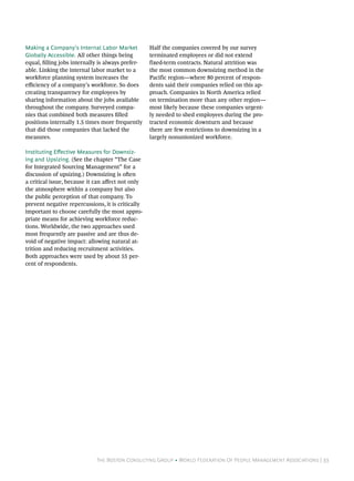 Making a Company’s Internal Labor Market           Half the companies covered by our survey
Globally Accessible. All other things being        terminated employees or did not extend
equal, filling jobs internally is always prefer-   fixed-term contracts. Natural attrition was
able. Linking the internal labor market to a       the most common downsizing method in the
workforce planning system increases the            Pacific region—where 80 percent of respon-
efficiency of a company’s workforce. So does       dents said their companies relied on this ap-
creating transparency for employees by             proach. Companies in North America relied
sharing information about the jobs available       on termination more than any other region—
throughout the company. Surveyed compa-            most likely because these companies urgent-
nies that combined both measures filled            ly needed to shed employees during the pro-
positions internally 1.5 times more frequently     tracted economic downturn and because
that did those companies that lacked the           there are few restrictions to downsizing in a
measures.                                          largely nonunionized workforce.

Instituting Effective Measures for Downsiz-
ing and Upsizing. (See the chapter “The Case
for Integrated Sourcing Management” for a
discussion of upsizing.) Downsizing is often
a critical issue, because it can affect not only
the atmosphere within a company but also
the public perception of that company. To
prevent negative repercussions, it is critically
important to choose carefully the most appro-
priate means for achieving workforce reduc-
tions. Worldwide, the two approaches used
most frequently are passive and are thus de-
void of negative impact: allowing natural at-
trition and reducing recruitment activities.
Both approaches were used by about 55 per-
cent of respondents.




                             The Boston Consulting Group • World Federation Of People Management Associations | 33
 