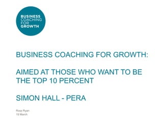 BUSINESS COACHING FOR GROWTH:

AIMED AT THOSE WHO WANT TO BE
THE TOP 10 PERCENT

SIMON HALL - PERA
Ross Ryan
19 March
 